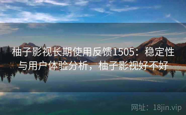 柚子影视长期使用反馈1505：稳定性与用户体验分析，柚子影视好不好