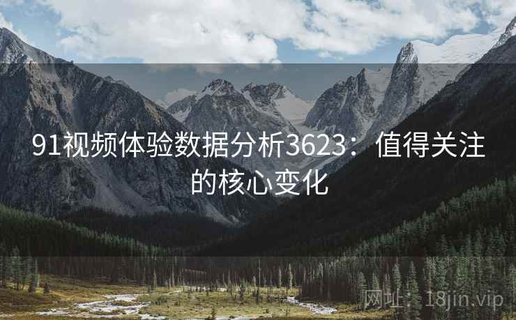 91视频体验数据分析3623:值得关注的核心变化 91视频体验数据分析3623:值得关注的核心变化