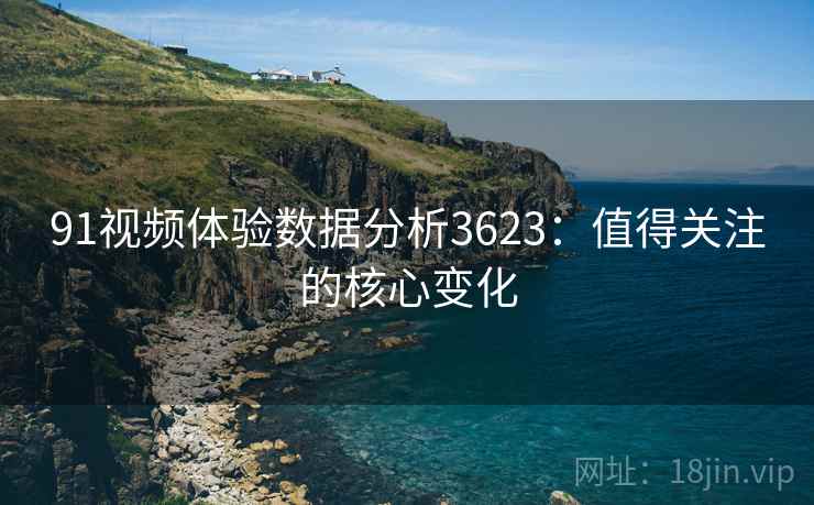 91视频体验数据分析3623:值得关注的核心变化 91视频体验数据分析3623:值得关注的核心变化