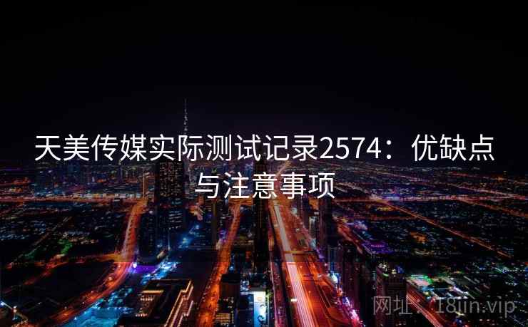 天美传媒实际测试记录2574:优缺点与注意事项 天美传媒实际测试记录2574:优缺点与注意事项