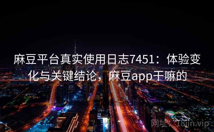 麻豆平台真实使用日志7451:体验变化与关键结论,麻豆app干嘛的 麻豆平台真实使用日志7451:体验变化与关键结论,麻豆app干嘛的