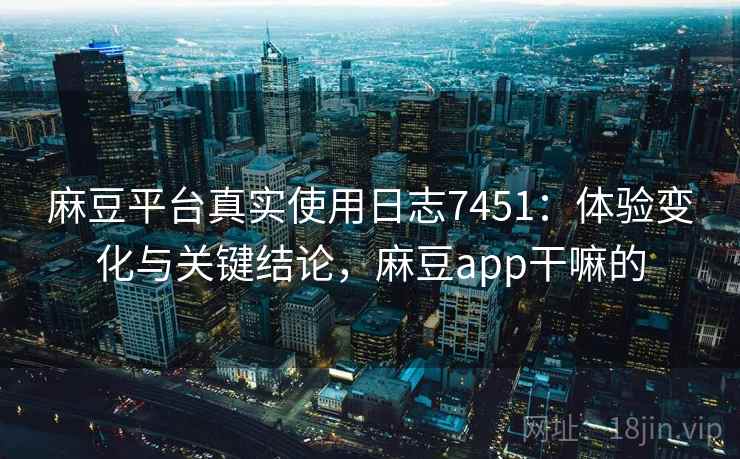 麻豆平台真实使用日志7451:体验变化与关键结论,麻豆app干嘛的 麻豆平台真实使用日志7451:体验变化与关键结论,麻豆app干嘛的