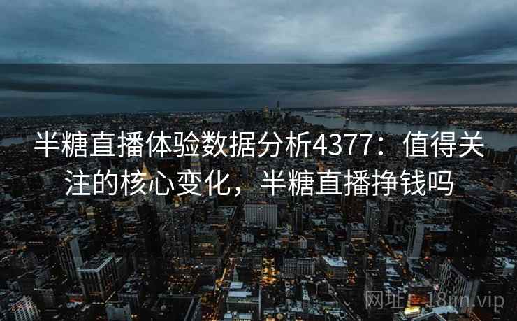 半糖直播体验数据分析4377：值得关注的核心变化，半糖直播挣钱吗