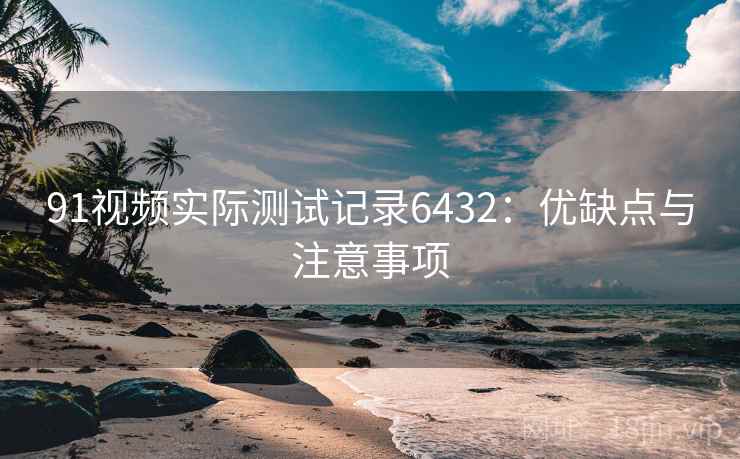 91视频实际测试记录6432:优缺点与注意事项 91视频实际测试记录6432:优缺点与注意事项
