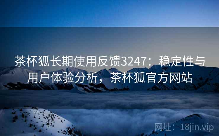 茶杯狐长期使用反馈3247：稳定性与用户体验分析，茶杯狐官方网站