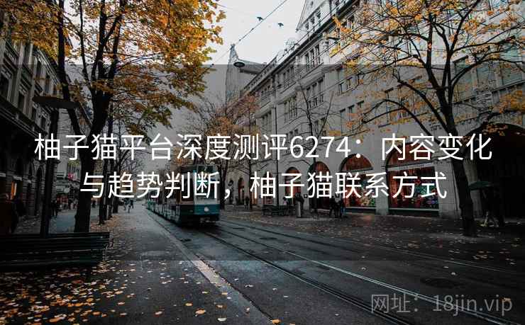 柚子猫平台深度测评6274:内容变化与趋势判断,柚子猫联系方式 柚子猫平台深度测评6274:内容变化与趋势判断,柚子猫联系方式