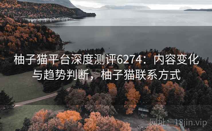 柚子猫平台深度测评6274:内容变化与趋势判断,柚子猫联系方式 柚子猫平台深度测评6274:内容变化与趋势判断,柚子猫联系方式