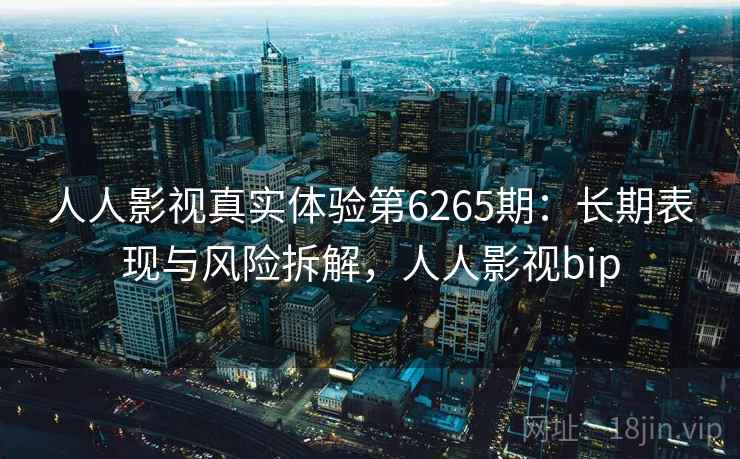 人人影视真实体验第6265期：长期表现与风险拆解，人人影视bip
