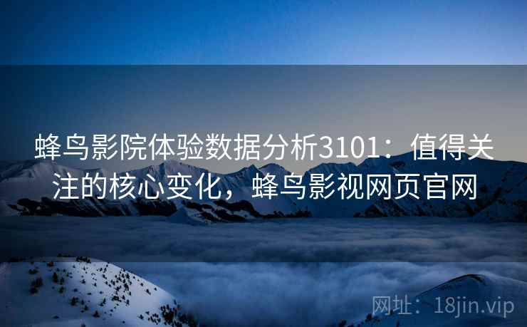 蜂鸟影院体验数据分析3101：值得关注的核心变化，蜂鸟影视网页官网