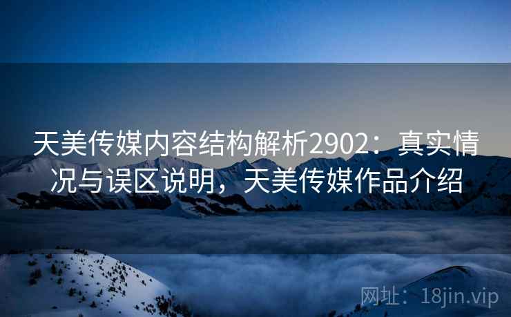 天美传媒内容结构解析2902：真实情况与误区说明，天美传媒作品介绍