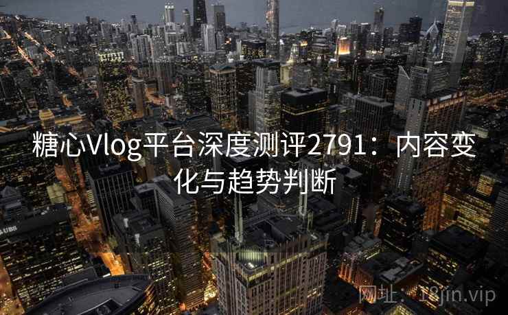 糖心Vlog平台深度测评2791：内容变化与趋势判断