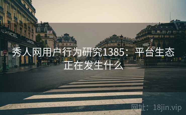 秀人网用户行为研究1385：平台生态正在发生什么