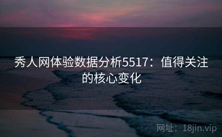 秀人网体验数据分析5517：值得关注的核心变化
