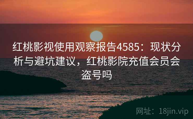 红桃影视使用观察报告4585：现状分析与避坑建议，红桃影院充值会员会盗号吗