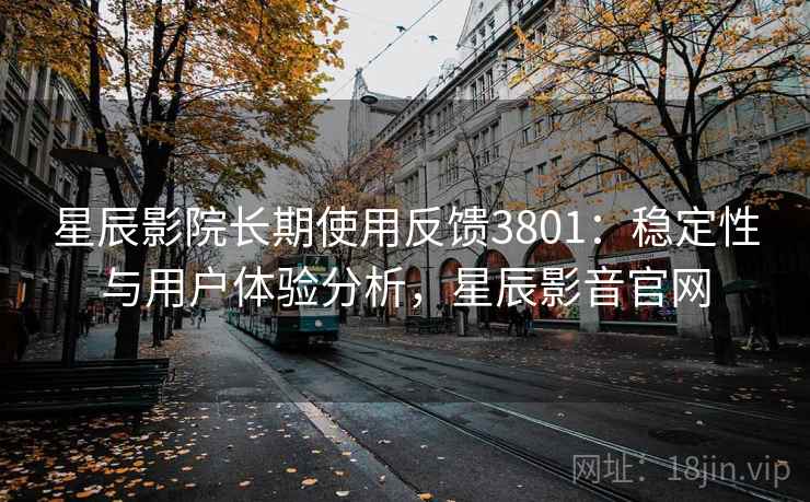 星辰影院长期使用反馈3801：稳定性与用户体验分析，星辰影音官网