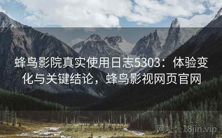 蜂鸟影院真实使用日志5303：体验变化与关键结论，蜂鸟影视网页官网