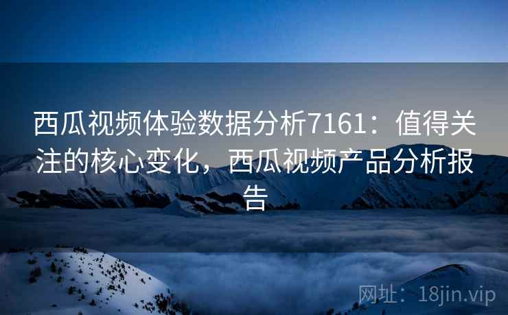 西瓜视频体验数据分析7161：值得关注的核心变化，西瓜视频产品分析报告