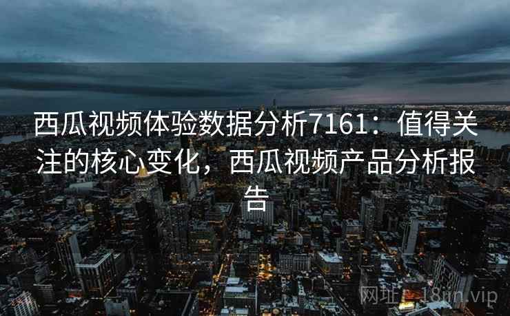 西瓜视频体验数据分析7161：值得关注的核心变化，西瓜视频产品分析报告