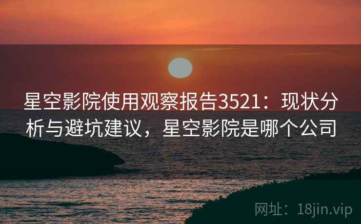 星空影院使用观察报告3521：现状分析与避坑建议，星空影院是哪个公司