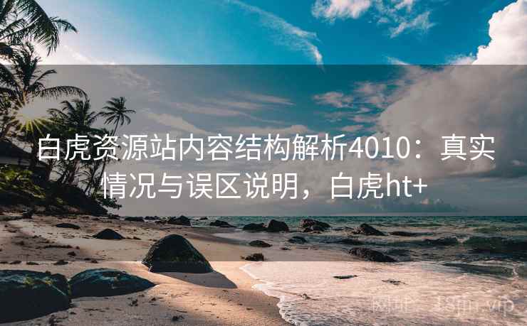 白虎资源站内容结构解析4010：真实情况与误区说明，白虎ht+
