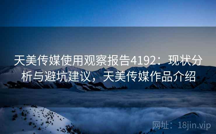 天美传媒使用观察报告4192：现状分析与避坑建议，天美传媒作品介绍