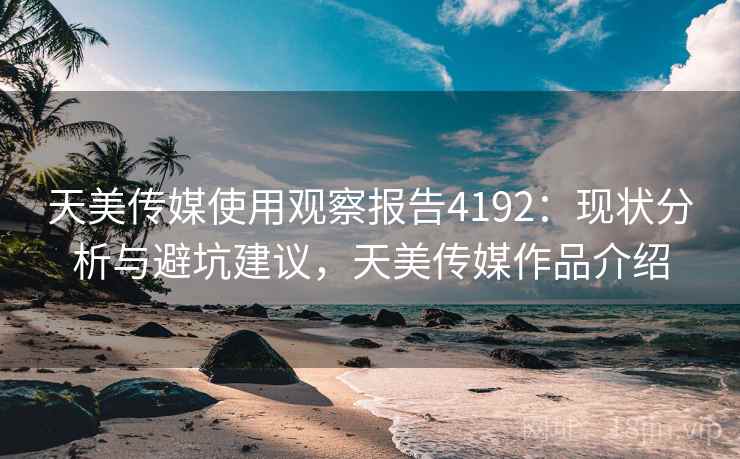天美传媒使用观察报告4192:现状分析与避坑建议,天美传媒作品介绍 天美传媒使用观察报告4192:现状分析与避坑建议,天美传媒作品介绍