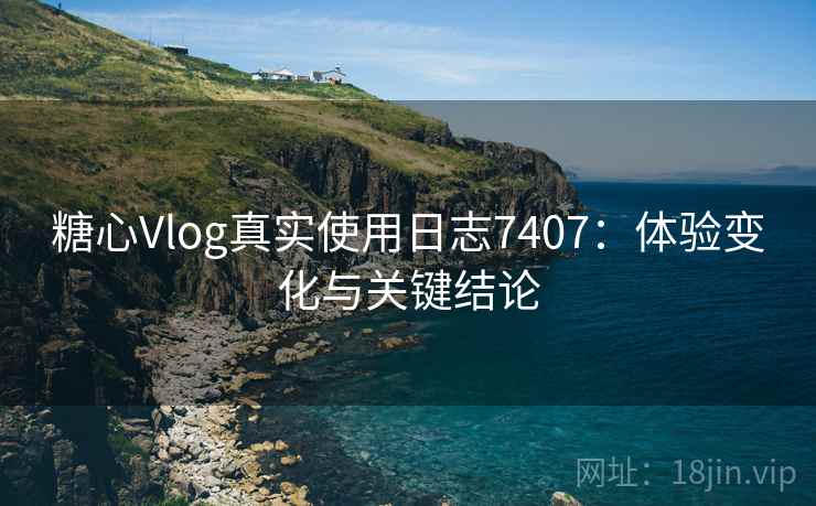 糖心Vlog真实使用日志7407：体验变化与关键结论