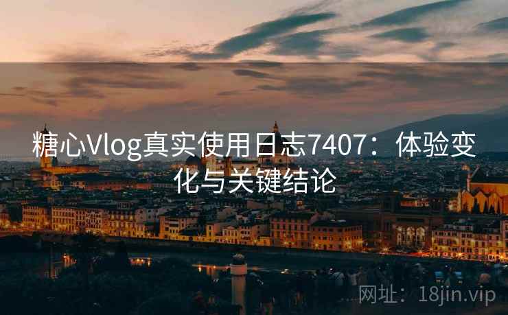 糖心Vlog真实使用日志7407：体验变化与关键结论