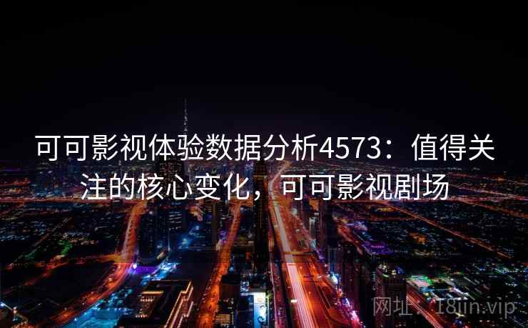 可可影视体验数据分析4573:值得关注的核心变化,可可影视剧场 可可影视体验数据分析4573:值得关注的核心变化,可可影视剧场