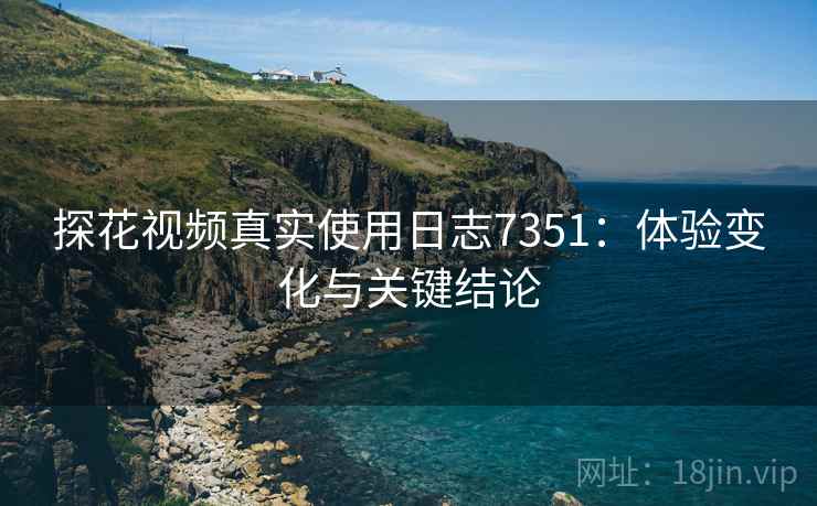 探花视频真实使用日志7351：体验变化与关键结论