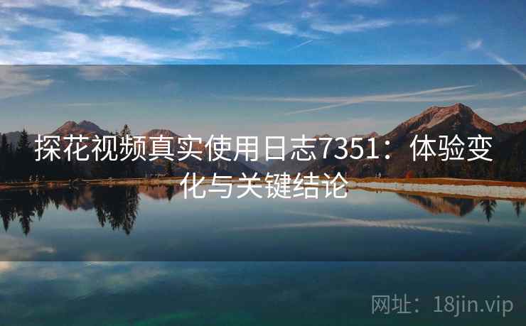 探花视频真实使用日志7351：体验变化与关键结论