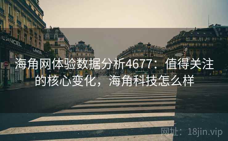 海角网体验数据分析4677：值得关注的核心变化，海角科技怎么样