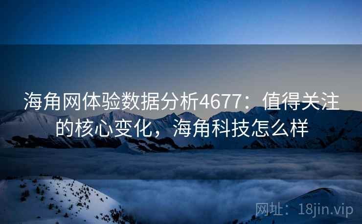 海角网体验数据分析4677：值得关注的核心变化，海角科技怎么样