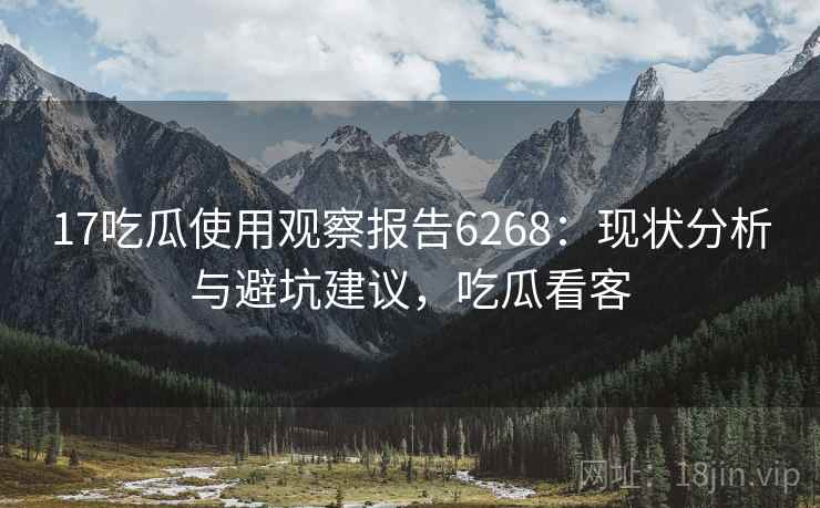 17吃瓜使用观察报告6268：现状分析与避坑建议，吃瓜看客