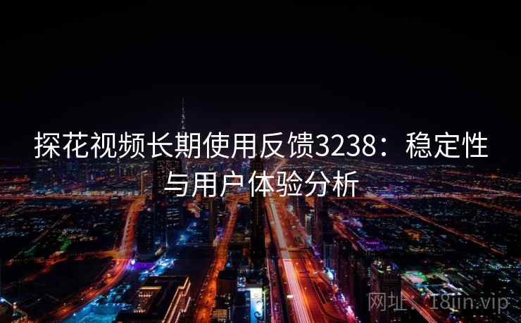 探花视频长期使用反馈3238：稳定性与用户体验分析