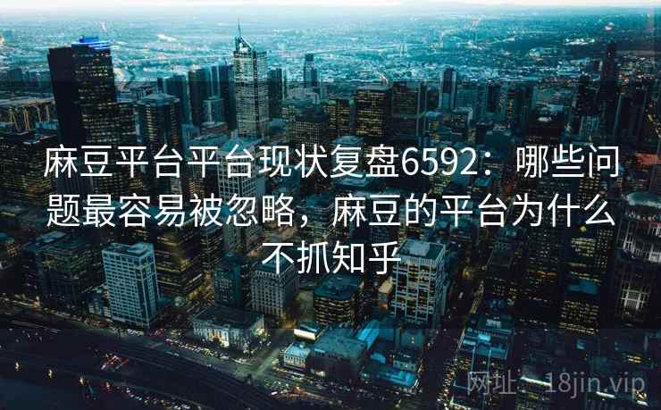 麻豆平台平台现状复盘6592：哪些问题最容易被忽略，麻豆的平台为什么不抓知乎