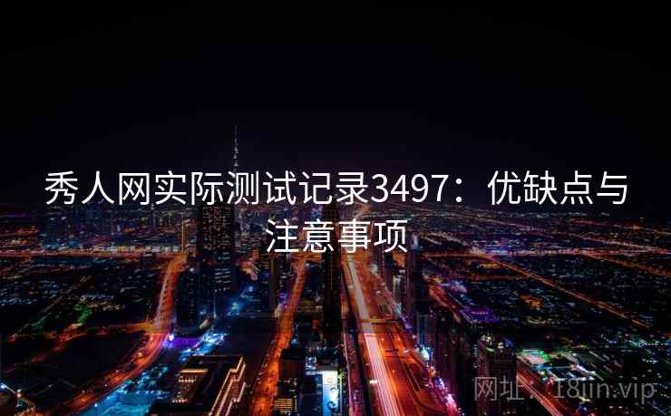 秀人网实际测试记录3497：优缺点与注意事项