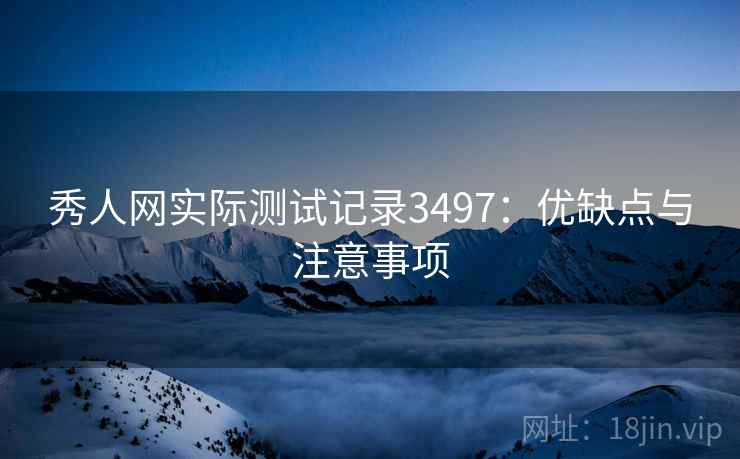 秀人网实际测试记录3497：优缺点与注意事项