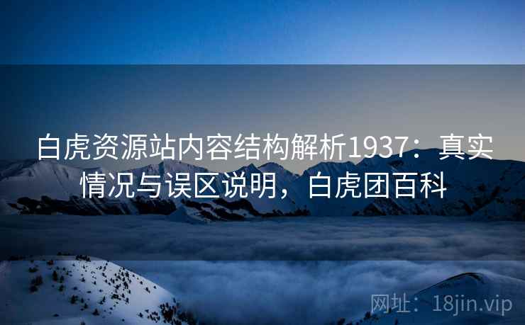 白虎资源站内容结构解析1937：真实情况与误区说明，白虎团百科
