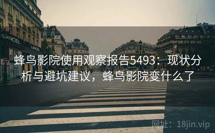 蜂鸟影院使用观察报告5493:现状分析与避坑建议,蜂鸟影院变什么了 蜂鸟影院使用观察报告5493:现状分析与避坑建议,蜂鸟影院变什么了