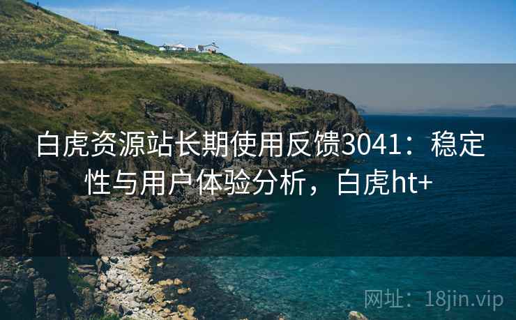 白虎资源站长期使用反馈3041：稳定性与用户体验分析，白虎ht+