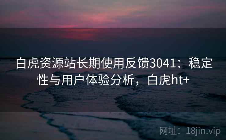 白虎资源站长期使用反馈3041：稳定性与用户体验分析，白虎ht+