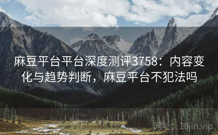 麻豆平台平台深度测评3758:内容变化与趋势判断,麻豆平台不犯法吗 麻豆平台平台深度测评3758:内容变化与趋势判断,麻豆平台不犯法吗