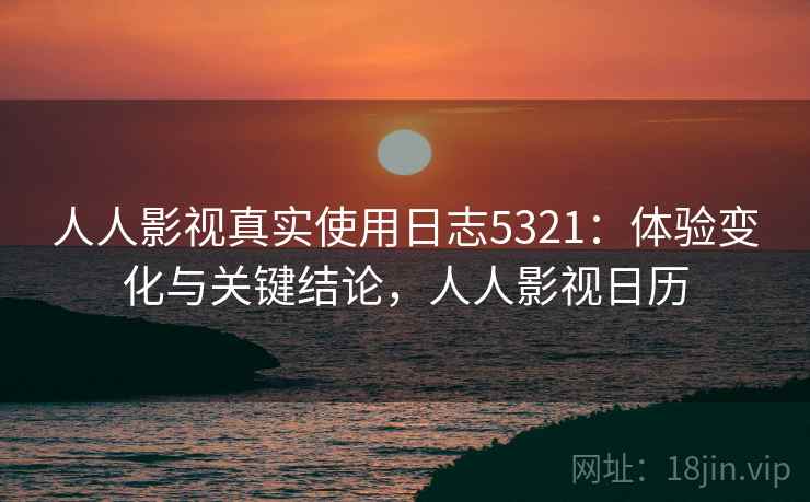 人人影视真实使用日志5321：体验变化与关键结论，人人影视日历