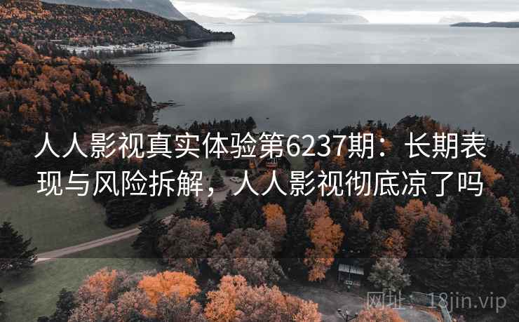 人人影视真实体验第6237期：长期表现与风险拆解，人人影视彻底凉了吗