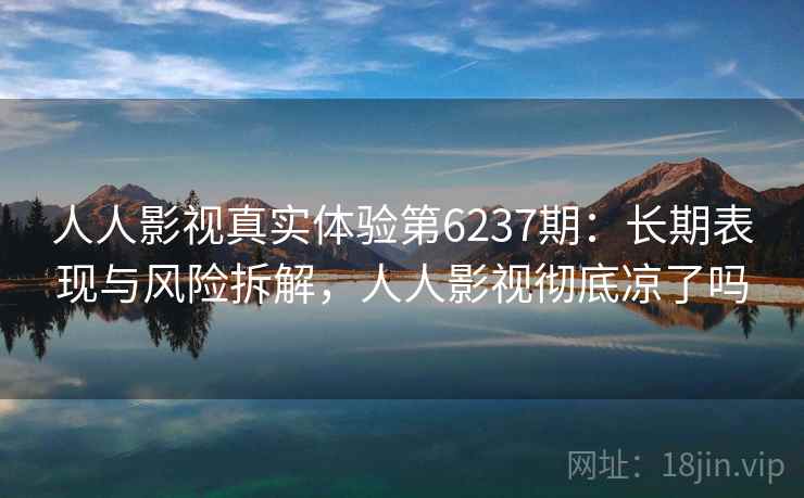 人人影视真实体验第6237期：长期表现与风险拆解，人人影视彻底凉了吗