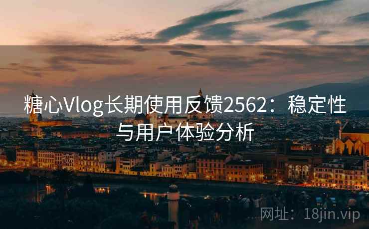 糖心Vlog长期使用反馈2562：稳定性与用户体验分析