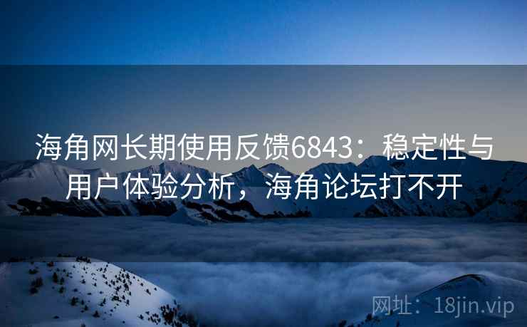 海角网长期使用反馈6843:稳定性与用户体验分析,海角论坛打不开 海角网长期使用反馈6843:稳定性与用户体验分析,海角论坛打不开