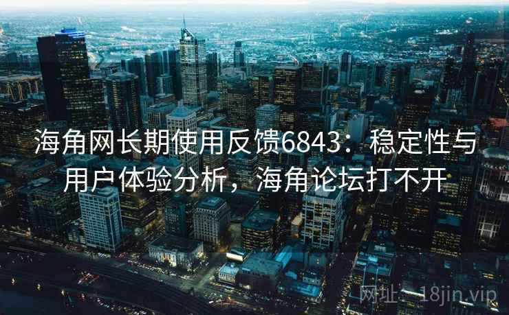 海角网长期使用反馈6843:稳定性与用户体验分析,海角论坛打不开 海角网长期使用反馈6843:稳定性与用户体验分析,海角论坛打不开