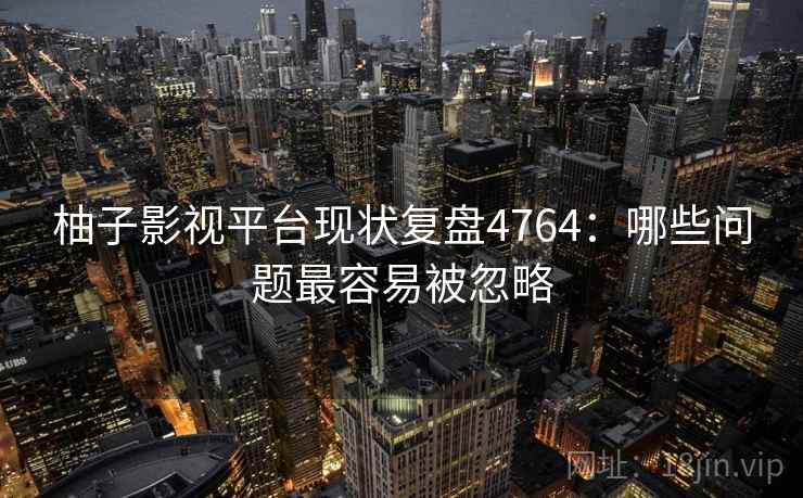 柚子影视平台现状复盘4764：哪些问题最容易被忽略